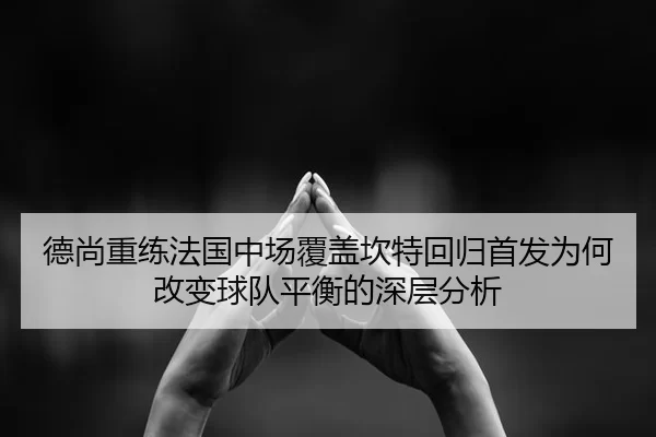 德尚重练法国中场覆盖坎特回归首发为何改变球队平衡的深层分析
