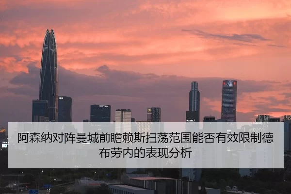 阿森纳对阵曼城前瞻赖斯扫荡范围能否有效限制德布劳内的表现分析