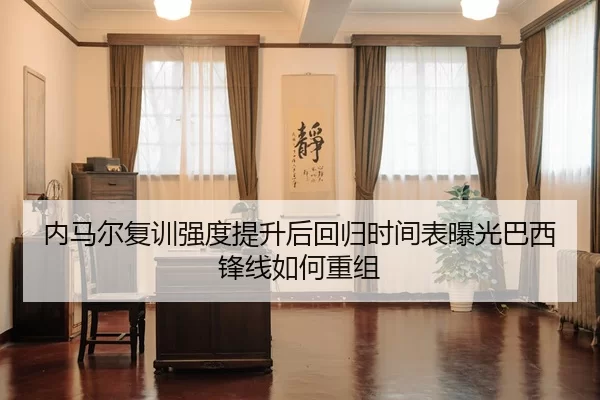 内马尔复训强度提升后回归时间表曝光巴西锋线如何重组