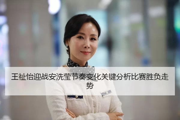王祉怡迎战安洗莹节奏变化关键分析比赛胜负走势
