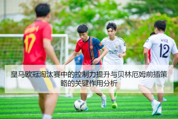 皇马欧冠淘汰赛中的控制力提升与贝林厄姆前插策略的关键作用分析