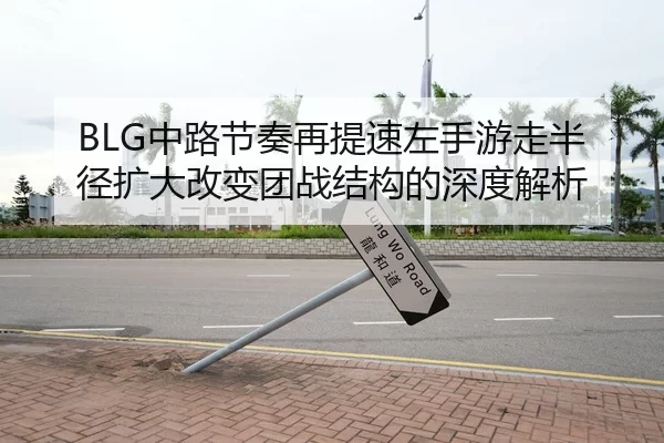 BLG中路节奏再提速左手游走半径扩大改变团战结构的深度解析