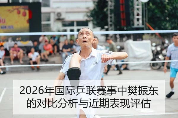 2026年国际乒联赛事中樊振东的对比分析与近期表现评估