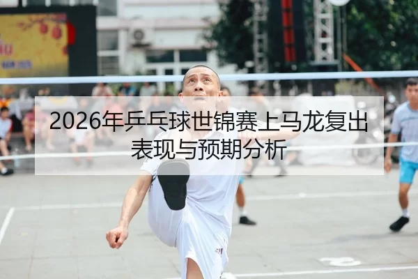 2026年乒乓球世锦赛上马龙复出表现与预期分析