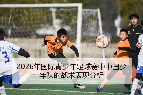 2026年国际青少年足球赛中中国少年队的战术表现分析