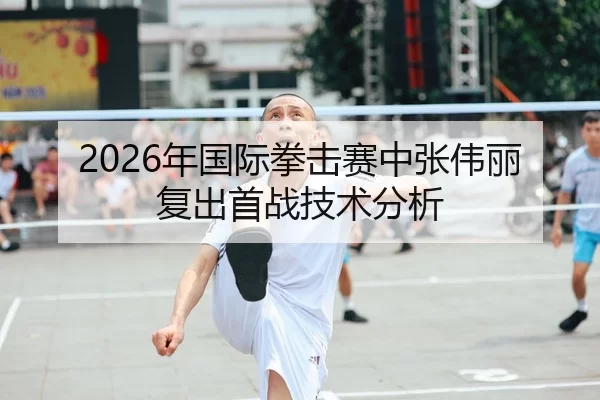 2026年国际拳击赛中张伟丽复出首战技术分析