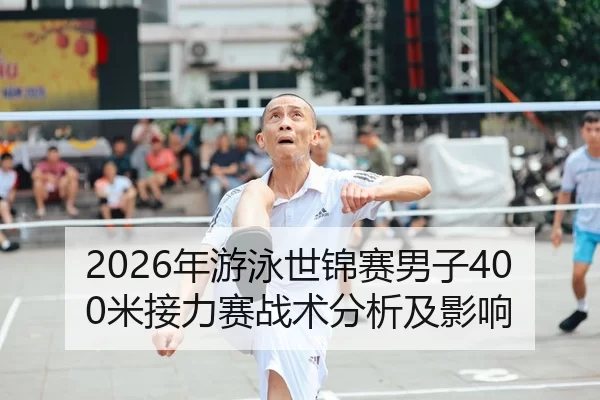 2026年游泳世锦赛男子400米接力赛战术分析及影响