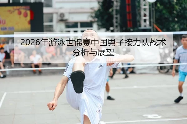 2026年游泳世锦赛中国男子接力队战术分析与展望