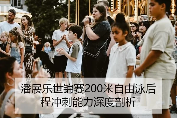潘展乐世锦赛200米自由泳后程冲刺能力深度剖析