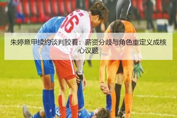 朱婷意甲续约谈判胶着：薪资分歧与角色重定义成核心议题