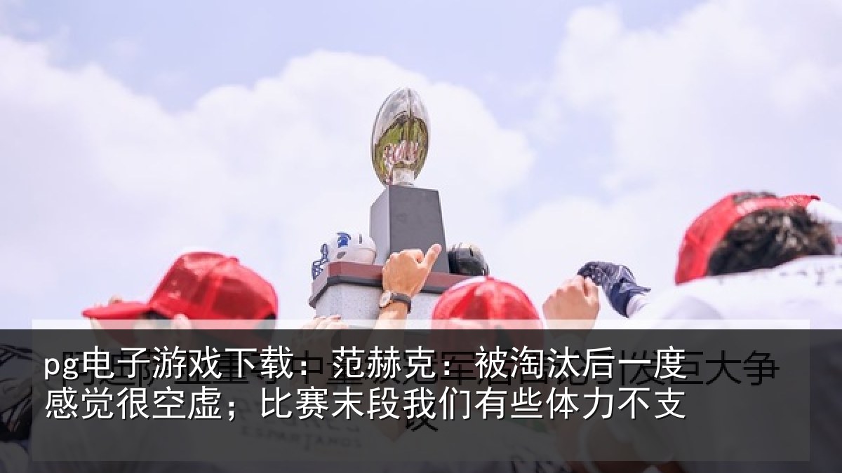 pg电子游戏下载：范赫克：被淘汰后一度感觉很空虚；比赛末段我们有些体力不支