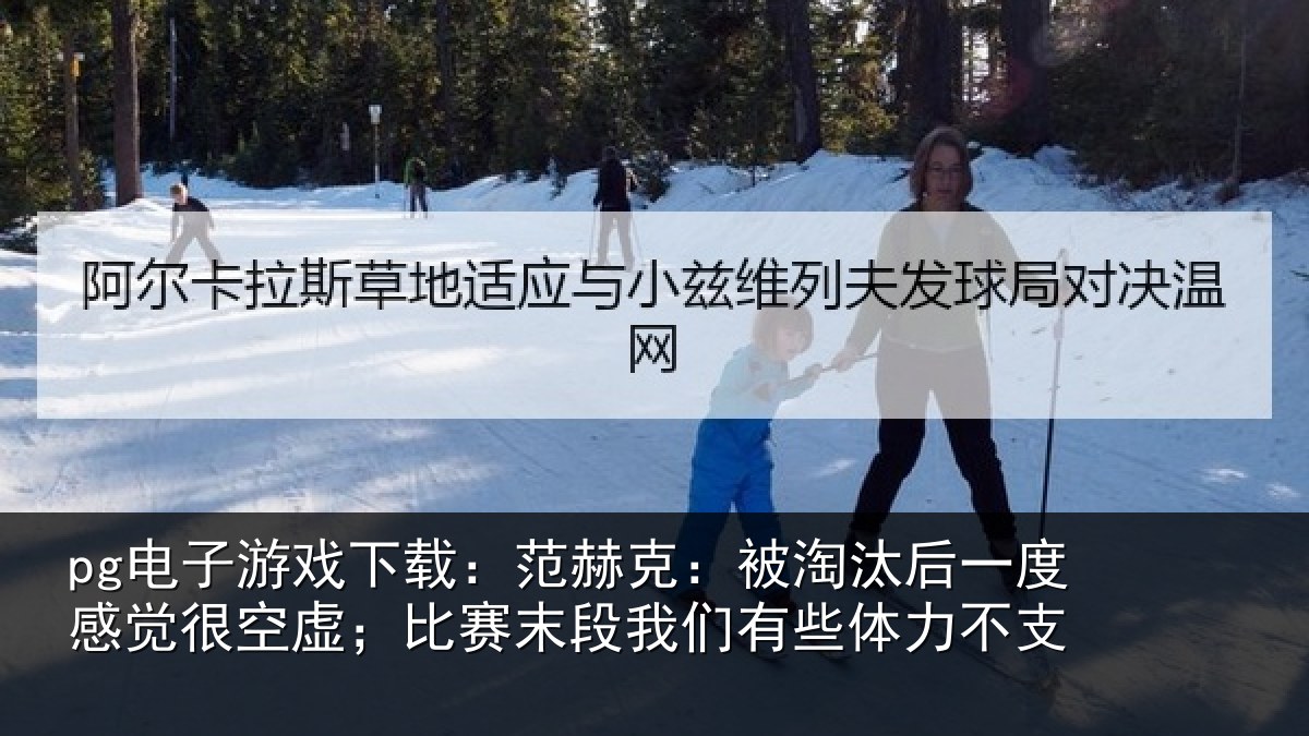pg电子游戏下载:范赫克:被淘汰后一度感觉很空虚;比赛末段我们有些体力不支