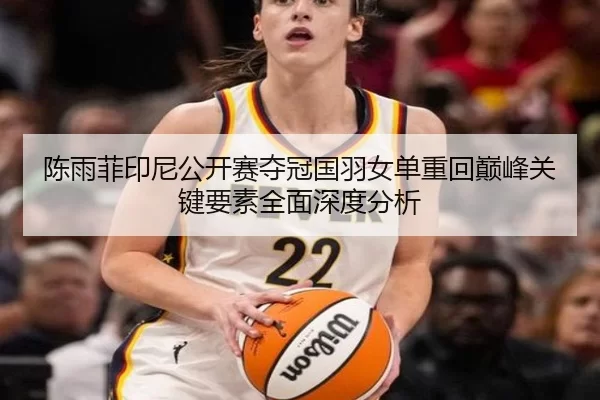 陈雨菲印尼公开赛夺冠国羽女单重回巅峰关键要素全面深度分析