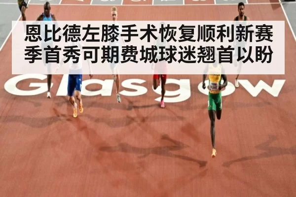恩比德左膝手术恢复顺利新赛季首秀可期费城球迷翘首以盼