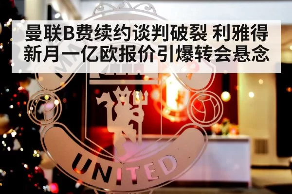 曼联B费续约谈判破裂 利雅得新月一亿欧报价引爆转会悬念
