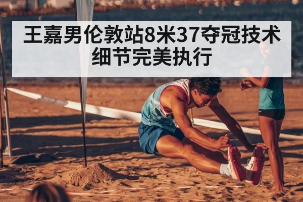 王嘉男伦敦站8米37夺冠技术细节完美执行