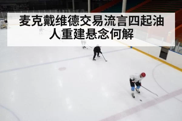 麦克戴维德交易流言四起油人重建悬念何解