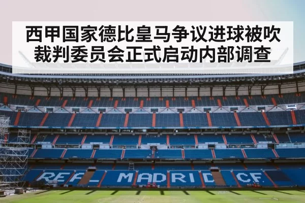 西甲国家德比皇马争议进球被吹裁判委员会正式启动内部调查
