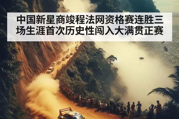 中国新星商竣程法网资格赛连胜三场生涯首次历史性闯入大满贯正赛