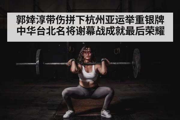 郭婞淳带伤拼下杭州亚运举重银牌 中华台北名将谢幕战成就最后荣耀
