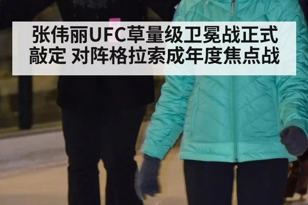张伟丽UFC草量级卫冕战正式敲定 对阵格拉索成年度焦点战