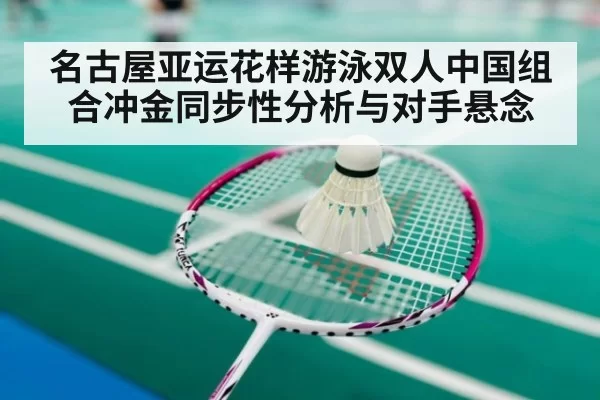 名古屋亚运花样游泳双人中国组合冲金同步性分析与对手悬念
